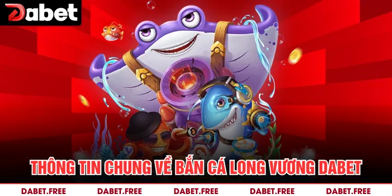 Thông tin chung về bắn cá Long Vương Dabet