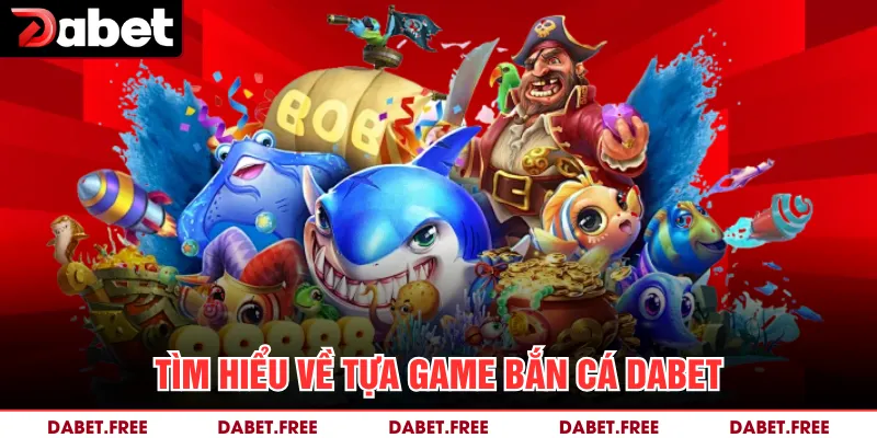 Tìm hiểu về tựa game bắn cá Dabet